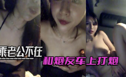 乘老公不在和炮.友车上打炮.