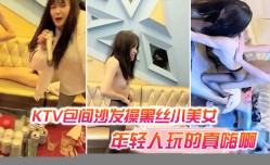 KTV包间沙发🔞操cao黑丝小美.女还有几个人在喝酒唱歌现在的年轻人玩的真嗨啊