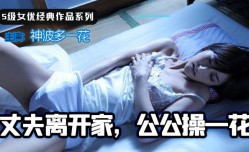 51黑料新片！【🔞AV解说】丈夫离家，公公🔞操cao一花