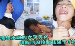 清.纯水嫩的大学美.女 喝醉后抱她到床上休息 没控制住强干了她